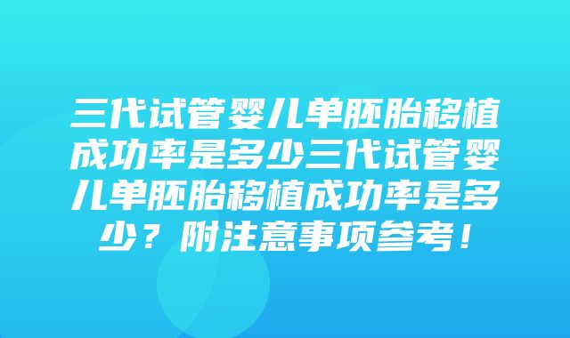 三代试管婴儿单胚胎移植成功率是多少三代试管婴儿单胚胎移植成功率是多少？附注意事项参考！