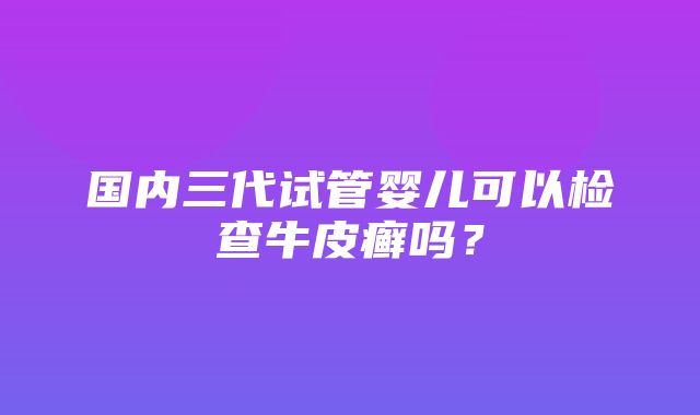 国内三代试管婴儿可以检查牛皮癣吗？