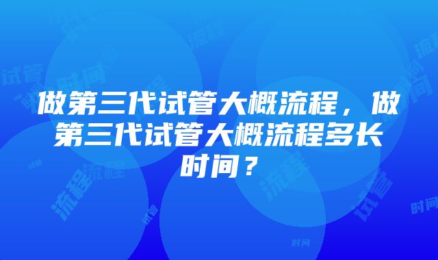 做第三代试管大概流程，做第三代试管大概流程多长时间？