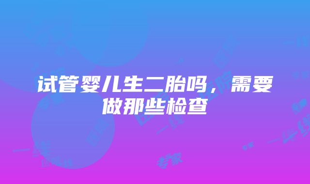 试管婴儿生二胎吗，需要做那些检查