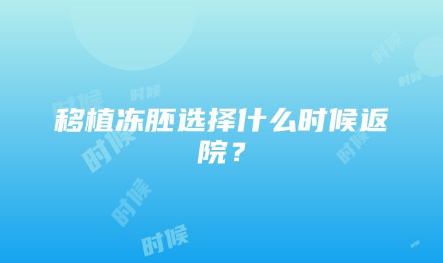 移植冻胚选择什么时候返院？