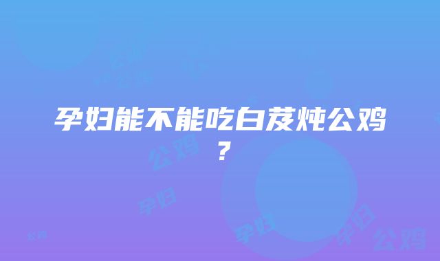 孕妇能不能吃白芨炖公鸡？