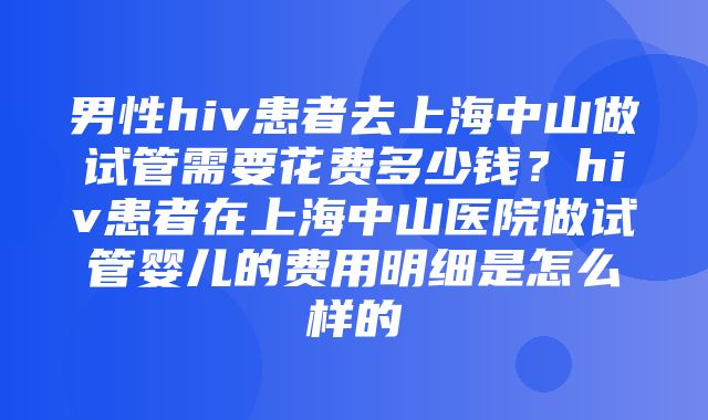 男性hiv患者去上海中山做试管需要花费多少钱？hiv患者在上海中山医院做试管婴儿的费用明细是怎么样的