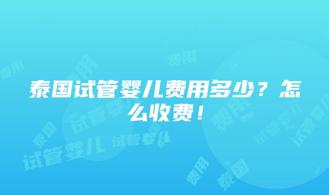 泰国试管婴儿费用多少？怎么收费！