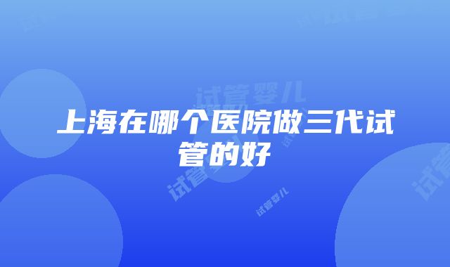 上海在哪个医院做三代试管的好