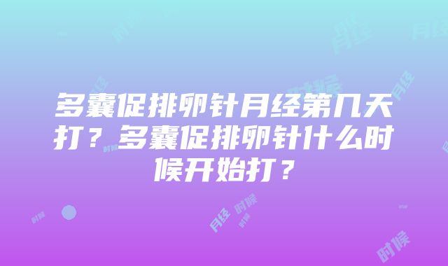 多囊促排卵针月经第几天打？多囊促排卵针什么时候开始打？