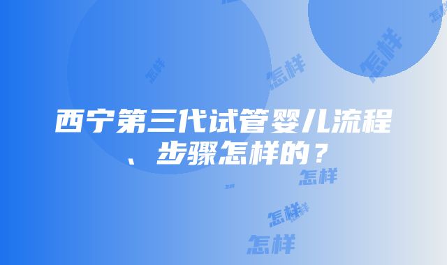 西宁第三代试管婴儿流程、步骤怎样的？