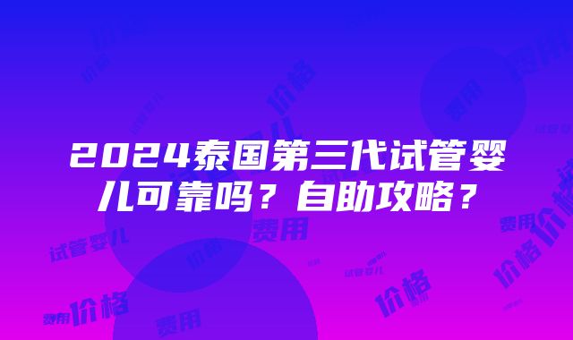 2024泰国第三代试管婴儿可靠吗？自助攻略？