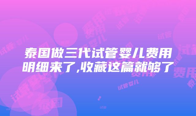 泰国做三代试管婴儿费用明细来了,收藏这篇就够了