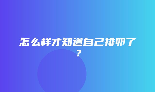 怎么样才知道自己排卵了？