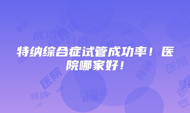 特纳综合症试管成功率！医院哪家好！