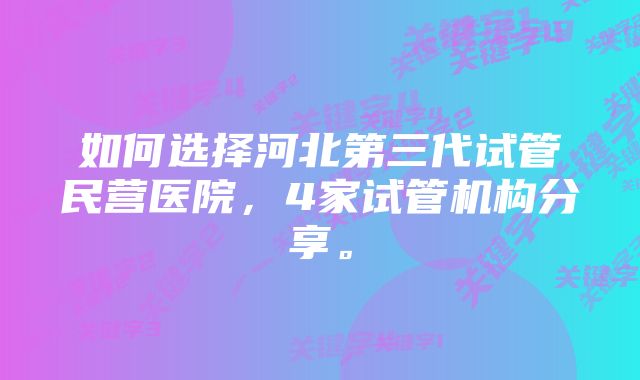 如何选择河北第三代试管民营医院，4家试管机构分享。