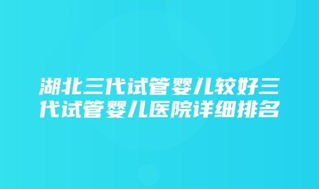 湖北三代试管婴儿较好三代试管婴儿医院详细排名