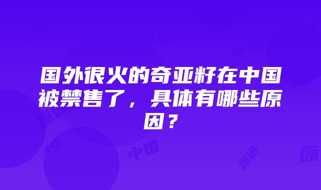 国外很火的奇亚籽在中国被禁售了，具体有哪些原因？