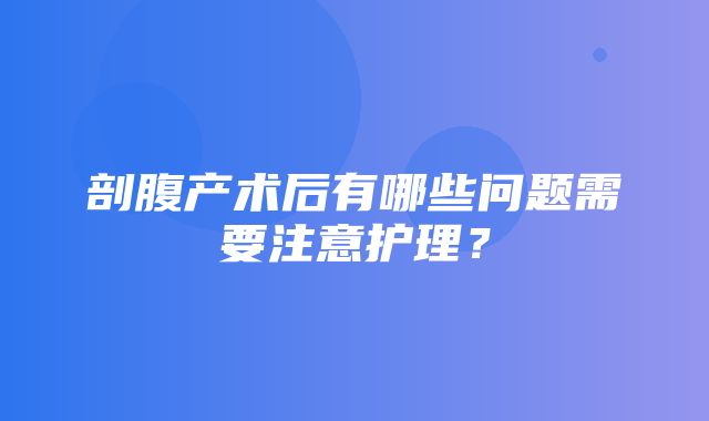 剖腹产术后有哪些问题需要注意护理？