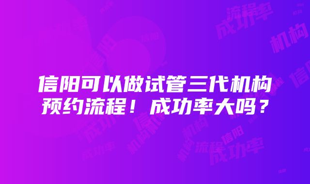 信阳可以做试管三代机构预约流程！成功率大吗？