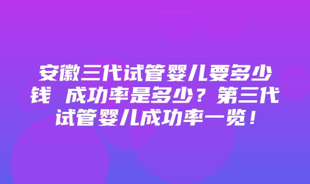 安徽三代试管婴儿要多少钱 成功率是多少？第三代试管婴儿成功率一览！