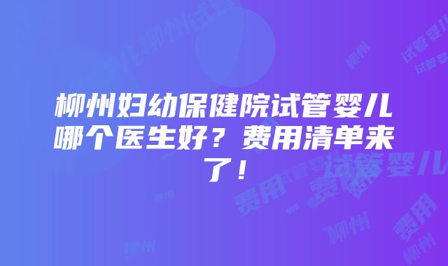 柳州妇幼保健院试管婴儿哪个医生好？费用清单来了！