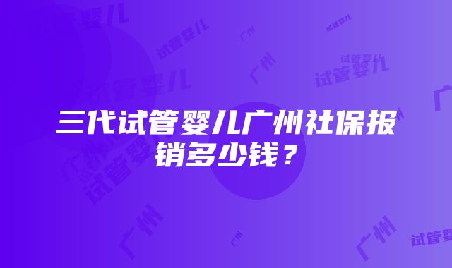 三代试管婴儿广州社保报销多少钱？