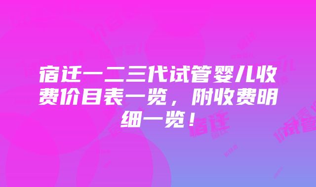 宿迁一二三代试管婴儿收费价目表一览，附收费明细一览！