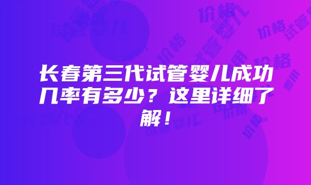 长春第三代试管婴儿成功几率有多少？这里详细了解！