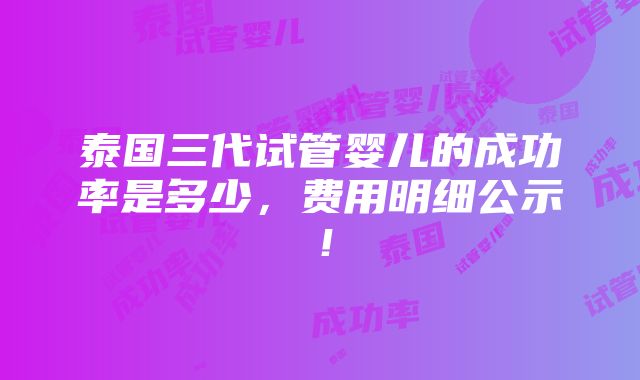 泰国三代试管婴儿的成功率是多少，费用明细公示！