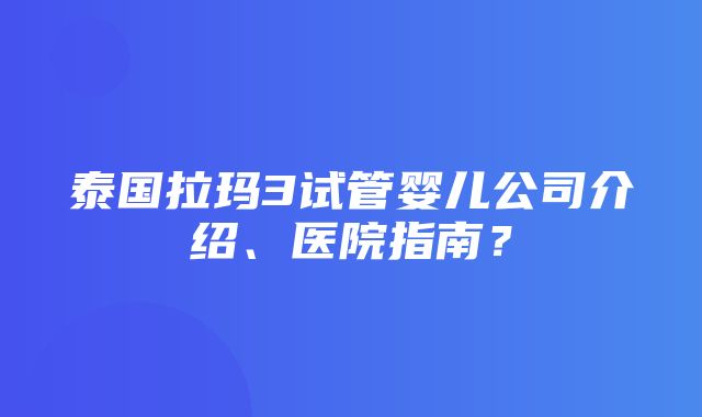 泰国拉玛3试管婴儿公司介绍、医院指南？