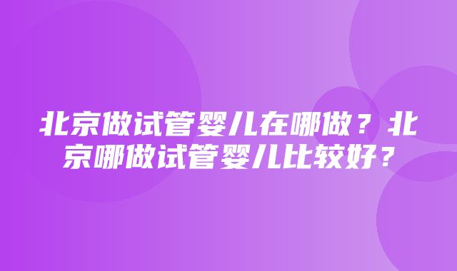 北京做试管婴儿在哪做？北京哪做试管婴儿比较好？