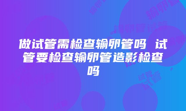 做试管需检查输卵管吗 试管要检查输卵管造影检查吗