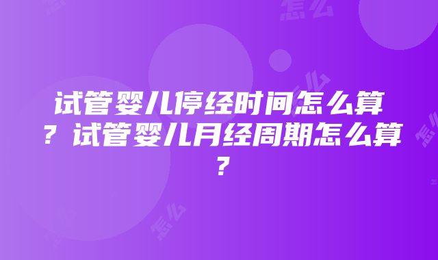 试管婴儿停经时间怎么算？试管婴儿月经周期怎么算？