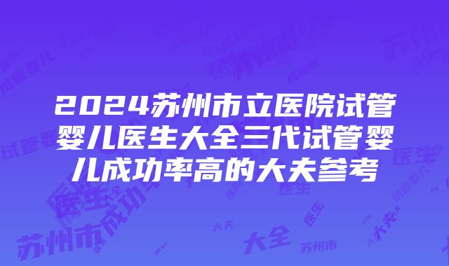 2024苏州市立医院试管婴儿医生大全三代试管婴儿成功率高的大夫参考