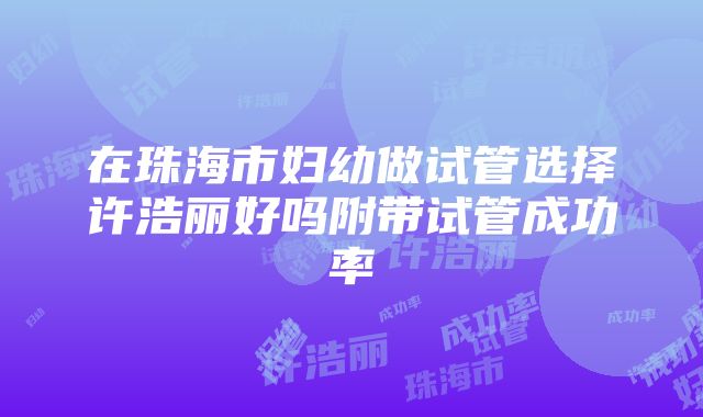 在珠海市妇幼做试管选择许浩丽好吗附带试管成功率