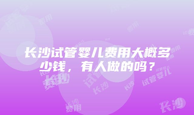 长沙试管婴儿费用大概多少钱，有人做的吗？