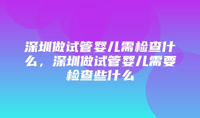 深圳做试管婴儿需检查什么，深圳做试管婴儿需要检查些什么