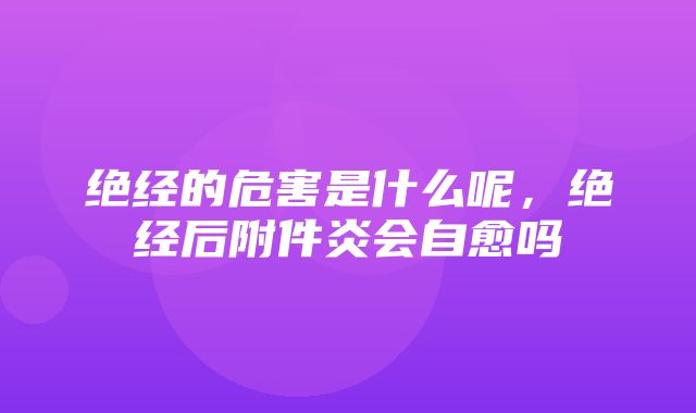 绝经的危害是什么呢，绝经后附件炎会自愈吗