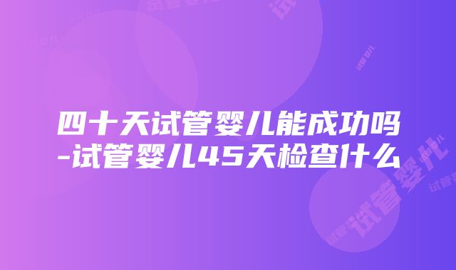 四十天试管婴儿能成功吗-试管婴儿45天检查什么