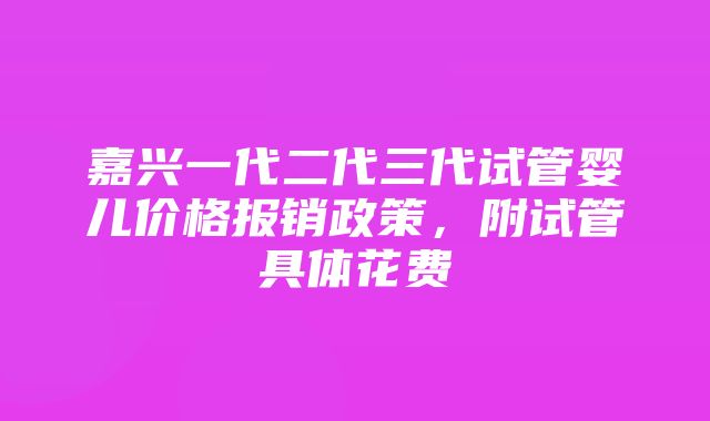 嘉兴一代二代三代试管婴儿价格报销政策，附试管具体花费