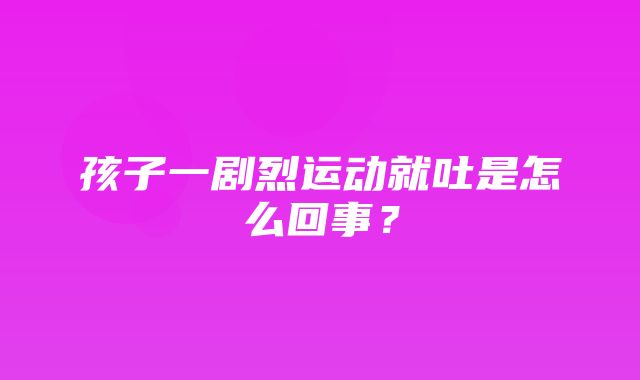 孩子一剧烈运动就吐是怎么回事？