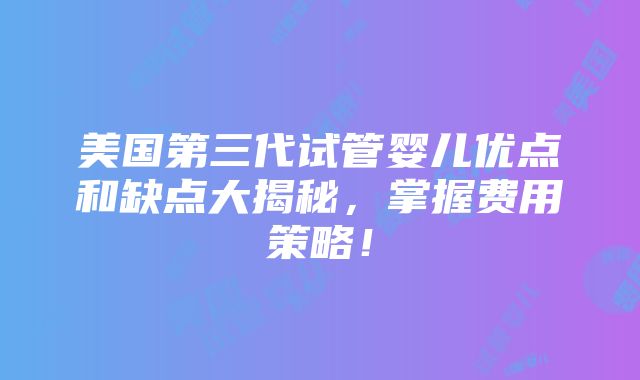 美国第三代试管婴儿优点和缺点大揭秘，掌握费用策略！