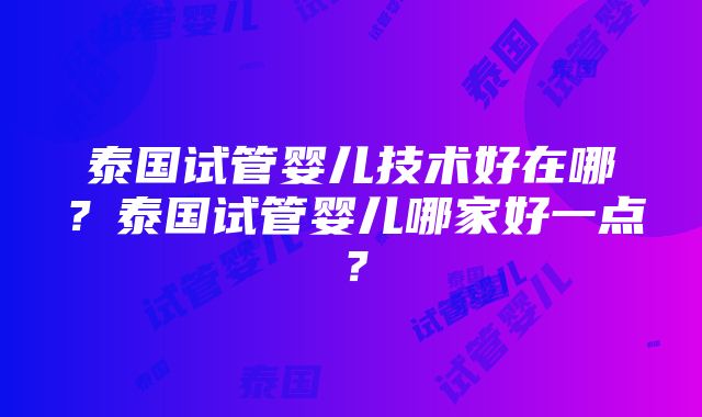 泰国试管婴儿技术好在哪？泰国试管婴儿哪家好一点？