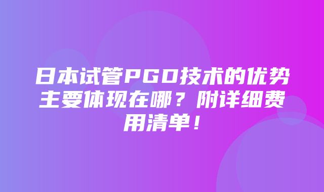 日本试管PGD技术的优势主要体现在哪？附详细费用清单！