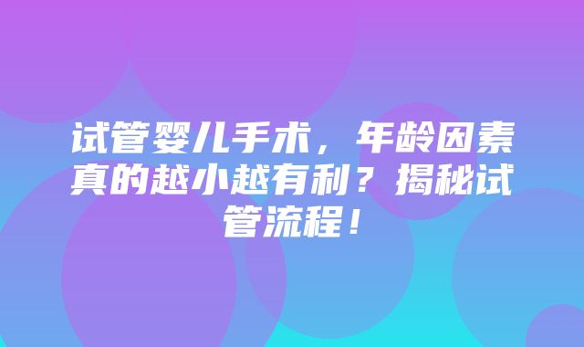 试管婴儿手术，年龄因素真的越小越有利？揭秘试管流程！