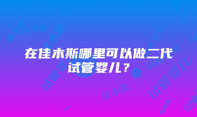 在佳木斯哪里可以做二代试管婴儿？