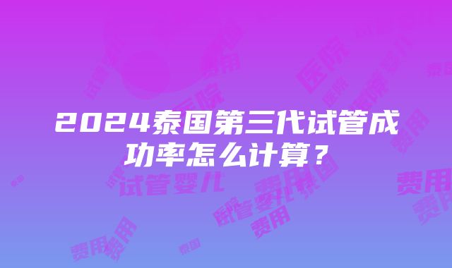 2024泰国第三代试管成功率怎么计算？