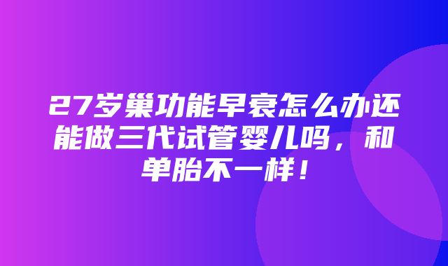 27岁巢功能早衰怎么办还能做三代试管婴儿吗，和单胎不一样！