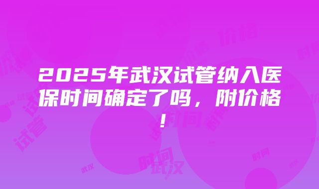 2025年武汉试管纳入医保时间确定了吗，附价格！