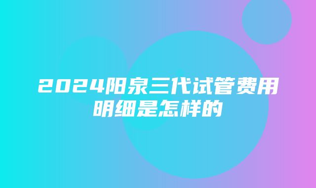 2024阳泉三代试管费用明细是怎样的