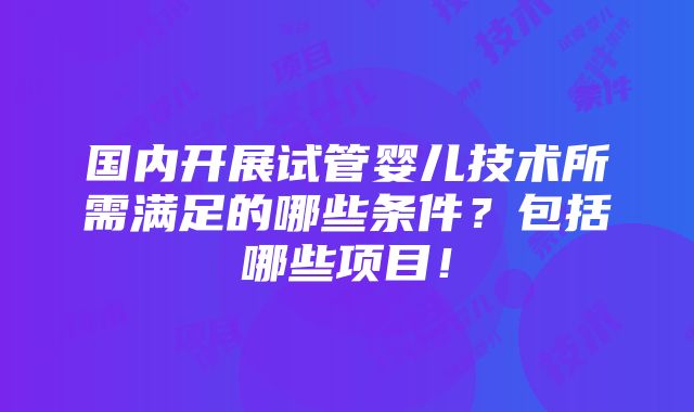 国内开展试管婴儿技术所需满足的哪些条件？包括哪些项目！