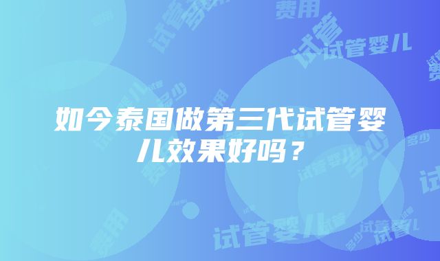 如今泰国做第三代试管婴儿效果好吗？