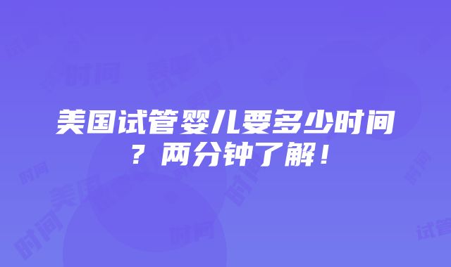 美国试管婴儿要多少时间？两分钟了解！